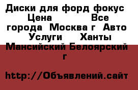 Диски для форд фокус › Цена ­ 6 000 - Все города, Москва г. Авто » Услуги   . Ханты-Мансийский,Белоярский г.